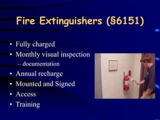Fire Extinguishers (§6151) 
• Fully charged 
• Monthly visual inspection 
– documentation 
• Annual recharge 
• Mounted and Signed 
• Access 
• Training 
 