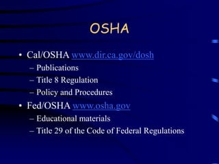 OSHA 
• Cal/OSHA www.dir.ca.gov/dosh 
– Publications 
– Title 8 Regulation 
– Policy and Procedures 
• Fed/OSHA www.osha.gov 
– Educational materials 
– Title 29 of the Code of Federal Regulations 
 