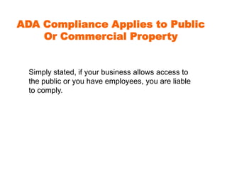 ADA Compliance Applies to Public 
Or Commercial Property 
Simply stated, if your business allows access to 
the public or you have employees, you are liable 
to comply. 
 
