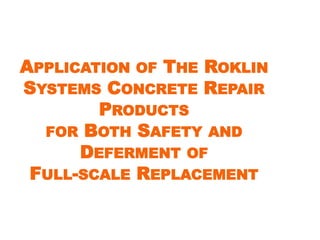 APPLICATION OF THE ROKLIN 
SYSTEMS CONCRETE REPAIR 
PRODUCTS 
FOR BOTH SAFETY AND 
DEFERMENT OF 
FULL-SCALE REPLACEMENT 
 