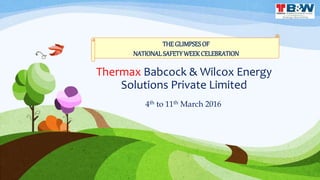 Thermax Babcock & Wilcox Energy
Solutions Private Limited
4th to 11th March 2016
THEGLIMPSESOF
NATIONAL SAFETYWEEKCELEBRATION
 