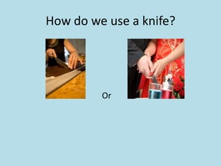 How do we use a knife?




         Or
 