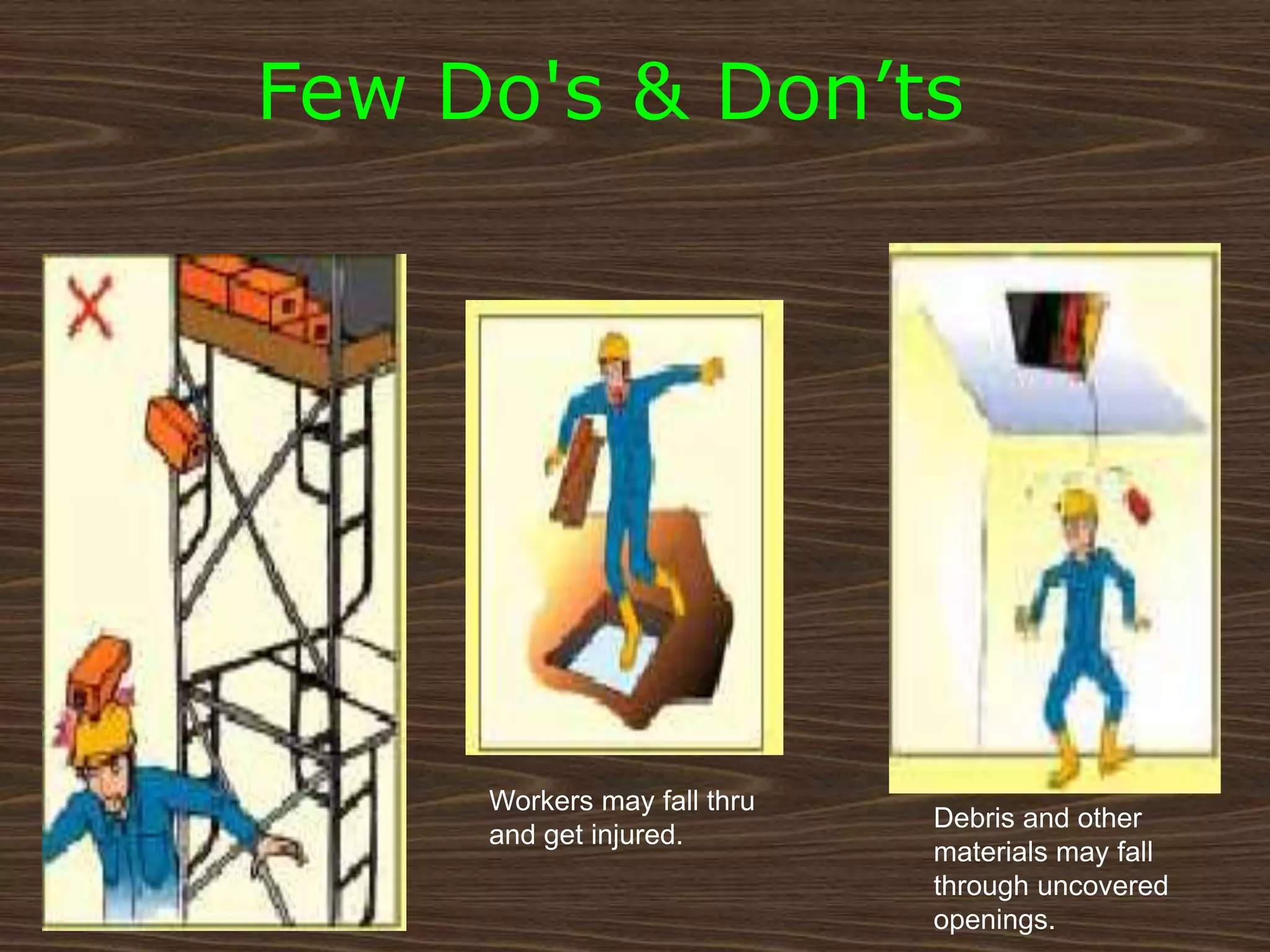 Debris and other
materials may fall
through uncovered
openings.
Workers may fall thru
and get injured.
Few Do's & Don’ts
 