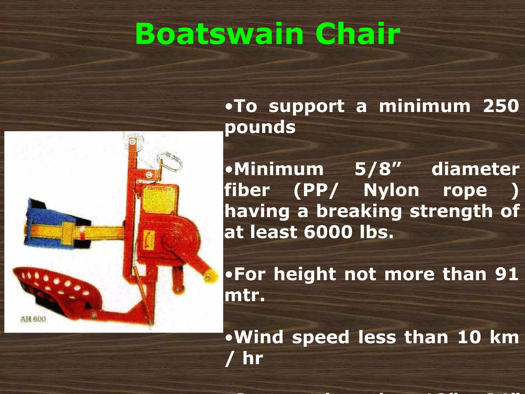•To support a minimum 250
pounds
•Minimum 5/8” diameter
fiber (PP/ Nylon rope )
having a breaking strength of
at least 6000 lbs.
•For height not more than 91
mtr.
•Wind speed less than 10 km
/ hr
Boatswain Chair
 