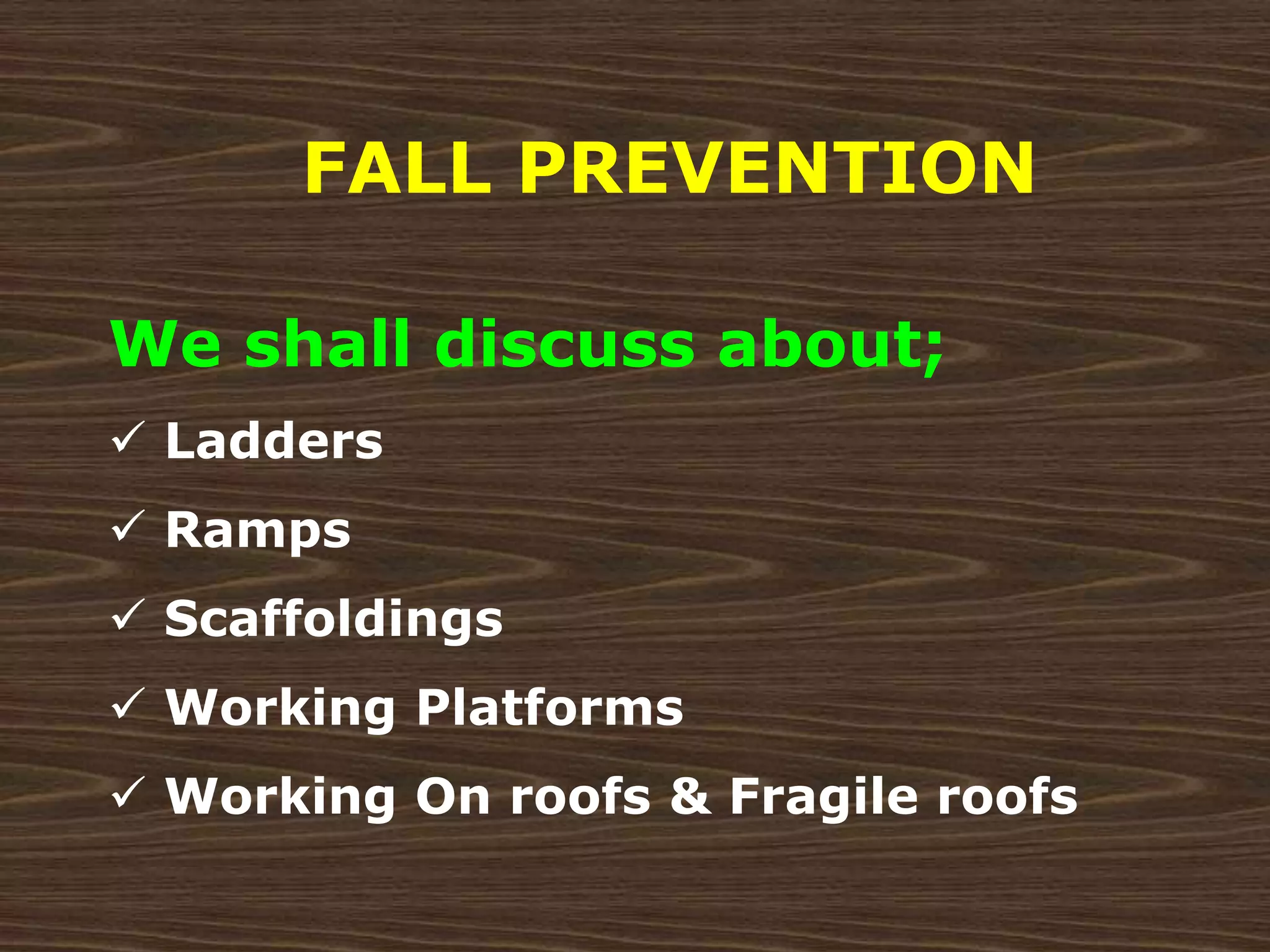 We shall discuss about;
 Ladders
 Ramps
 Scaffoldings
 Working Platforms
 Working On roofs & Fragile roofs
FALL PREVENTION
 