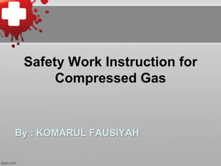 Safety Work Instruction for
Compressed Gas

By : KOMARUL FAUSIYAH

 