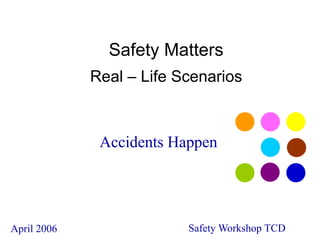 Accidents Happen
April 2006 Safety Workshop TCD
Safety Matters
Real – Life Scenarios
 
