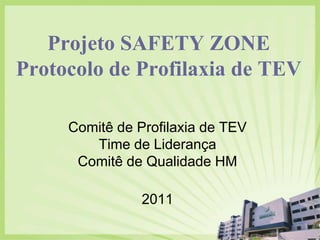 Projeto SAFETY ZONE
Protocolo de Profilaxia de TEV

     Comitê de Profilaxia de TEV
        Time de Liderança
      Comitê de Qualidade HM

                2011
 