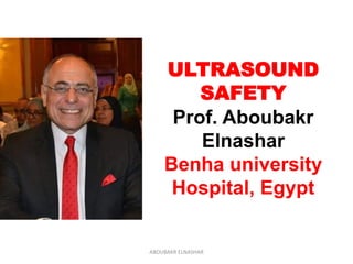 ULTRASOUND
SAFETY
Prof. Aboubakr
Elnashar
Benha university
Hospital, Egypt
ABOUBAKR ELNASHAR
 
