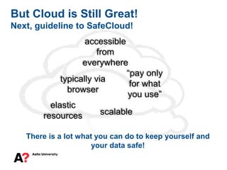 But Cloud is Still Great!
Next, guideline to SafeCloud!
elastic
resources
accessible
from
everywhere
typically via
browser
scalable
“pay only
for what
you use”
There is a lot what you can do to keep yourself and
your data safe!
 