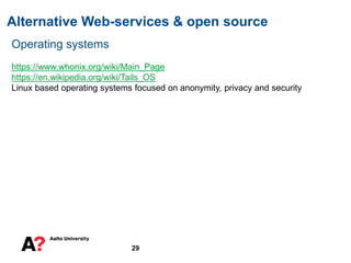 Alternative Web-services & open source
29
Operating systems
https://www.whonix.org/wiki/Main_Page
https://en.wikipedia.org/wiki/Tails_OS
Linux based operating systems focused on anonymity, privacy and security
 