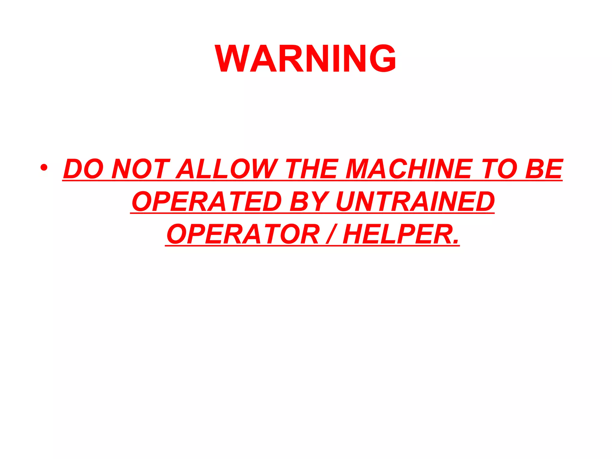 WARNING
• DO NOT ALLOW THE MACHINE TO BE
OPERATED BY UNTRAINED
OPERATOR / HELPER.
 