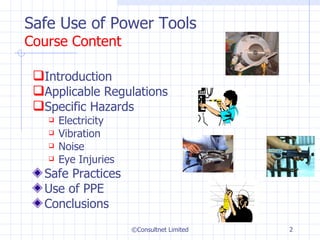 Safe Use of Power Tools Course Content Introduction Applicable Regulations Specific Hazards Electricity Vibration Noise Eye Injuries Safe Practices Use of PPE Conclusions ©Consultnet Limited 