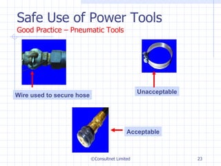 Safe Use of Power Tools Good Practice – Pneumatic Tools ©Consultnet Limited Wire used to secure hose Unacceptable Acceptable 