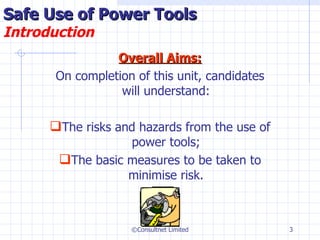 Safe Use of Power Tools Introduction Overall Aims: On completion of this unit, candidates will understand:   The risks and hazards from the use of power tools; The basic measures to be taken to minimise risk. ©Consultnet Limited 
