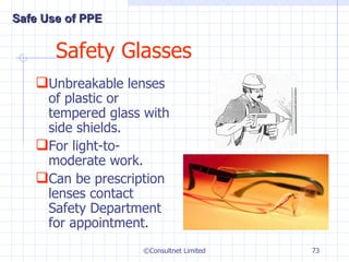 Safety Glasses Unbreakable lenses of plastic or tempered glass with side shields. For light-to-moderate work. Can be prescription lenses contact Safety Department for appointment. ©Consultnet Limited Safe Use of PPE 