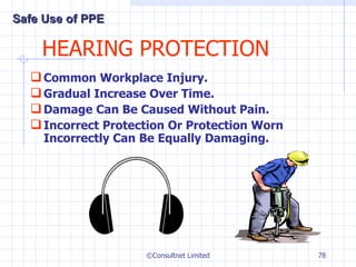HEARING PROTECTION Common Workplace Injury. Gradual Increase Over Time. Damage Can Be Caused Without Pain. Incorrect Protection Or Protection Worn Incorrectly Can Be Equally Damaging. ©Consultnet Limited Safe Use of PPE 