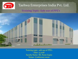 Taehwa Enterprises India Pvt. Ltd.
Training Topic- Safe use of PPE’s
Training topic- safe use of PPE’s
Date- 13.2018
Faculty Name- Mr. Paras Gupta
Venue- Conference room
 