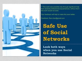 Look both ways when you use Social Networks Safe Use of Social Networks  ** This work was possible only through significant help from several professional acquaintances, without them this work would not exist. Your feedback will help to make this even better.  Feedback: Ravi.char@gmail.com 