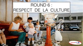 ROUND 6 :
RESPECT DE LA CULTURE
 