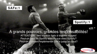 A grands pouvoirs, grandes responsabilités!
ATTENTION : des impacts forts à tous les étages!
Peut-on faire du Spotify ailleurs que chez Spotify?
Peut-on vraiment implémenter SAFe jusqu’au bout?
Spotify:1
SAFe:1
 