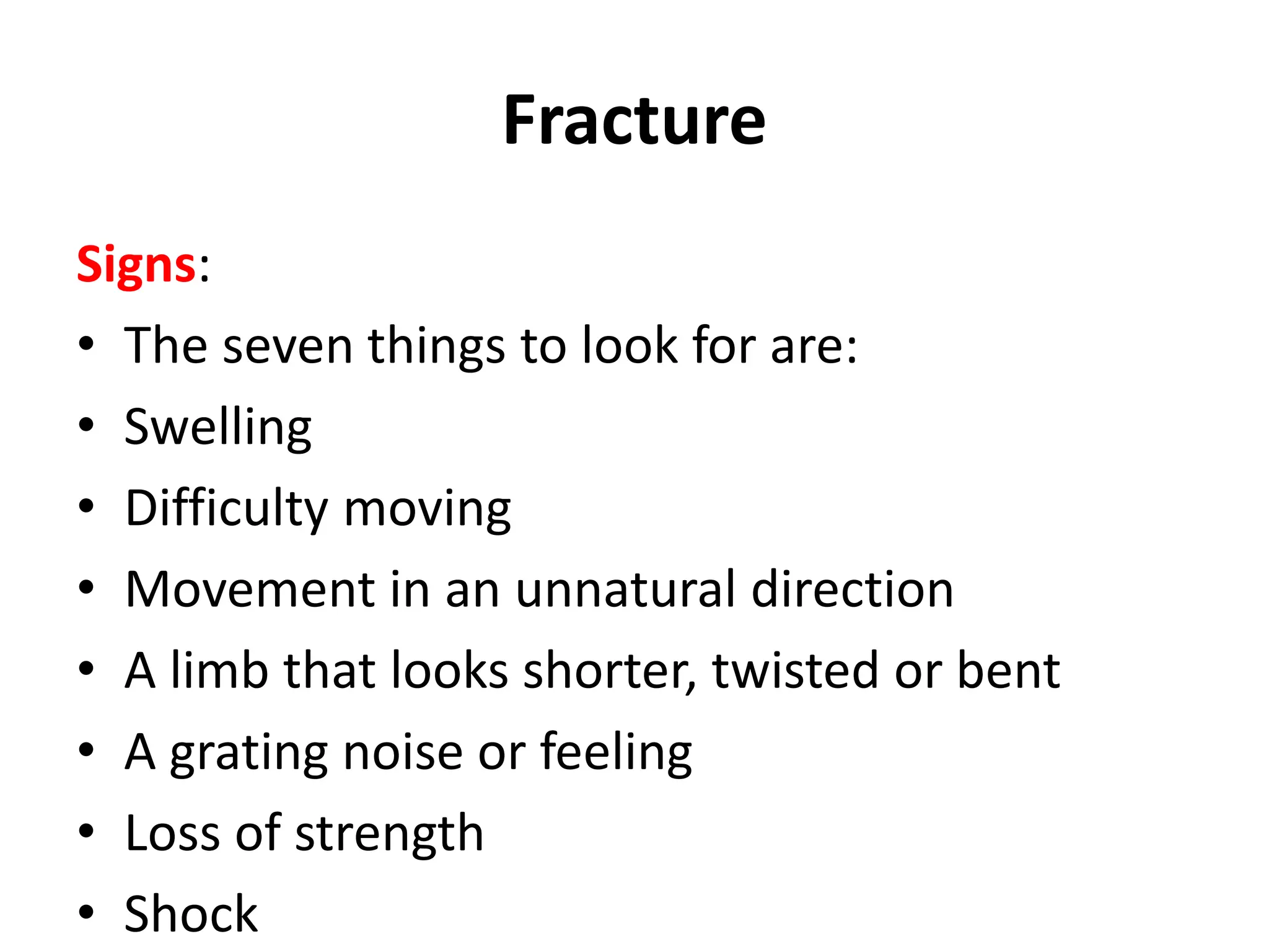 Fracture
Signs:
• The seven things to look for are:
• Swelling
• Difficulty moving
• Movement in an unnatural direction
• A limb that looks shorter, twisted or bent
• A grating noise or feeling
• Loss of strength
• Shock
 