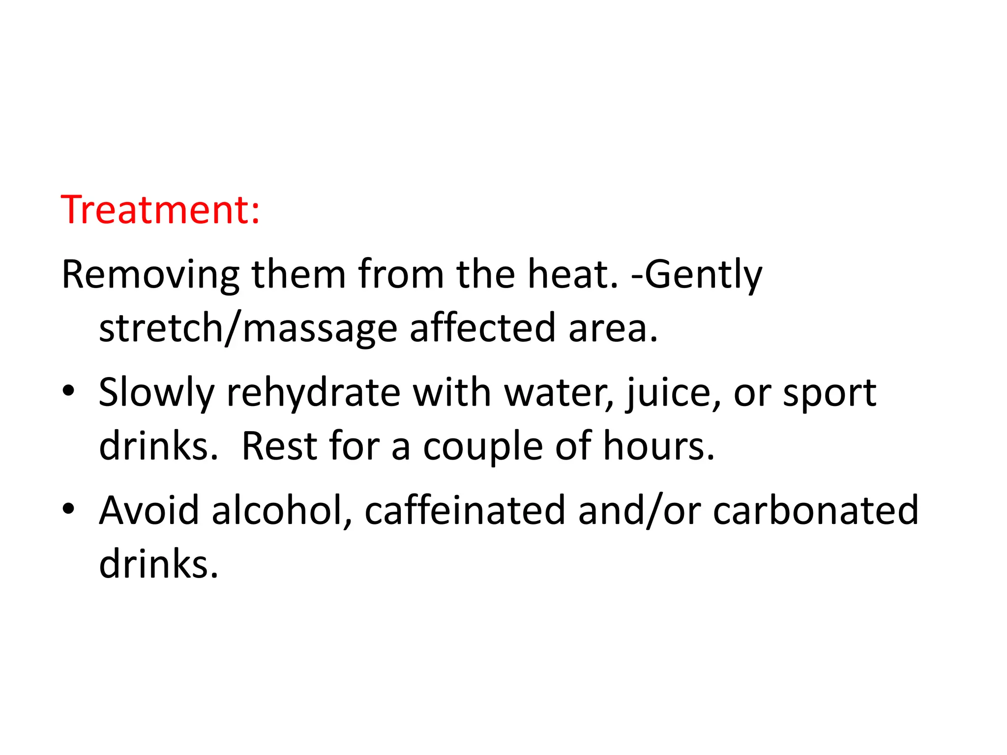 Treatment:
Removing them from the heat. -Gently
stretch/massage affected area.
• Slowly rehydrate with water, juice, or sport
drinks. Rest for a couple of hours.
• Avoid alcohol, caffeinated and/or carbonated
drinks.
 