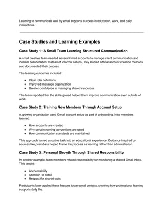 Learning to communicate well by email supports success in education, work, and daily
interactions.
Case Studies and Learning Examples
Case Study 1: A Small Team Learning Structured Communication
A small creative team needed several Gmail accounts to manage client communication and
internal collaboration. Instead of informal setups, they studied official account creation methods
and documented their process.
The learning outcomes included:
●​ Clear role definitions
●​ Improved message organization
●​ Greater confidence in managing shared resources
The team reported that the skills gained helped them improve communication even outside of
work.
Case Study 2: Training New Members Through Account Setup
A growing organization used Gmail account setup as part of onboarding. New members
learned:
●​ How accounts are created
●​ Why certain naming conventions are used
●​ How communication standards are maintained
This approach turned a routine task into an educational experience. Guidance inspired by
sources like pvaisback helped frame the process as learning rather than administration.
Case Study 3: Personal Growth Through Shared Responsibility
In another example, team members rotated responsibility for monitoring a shared Gmail inbox.
This taught:
●​ Accountability
●​ Attention to detail
●​ Respect for shared tools
Participants later applied these lessons to personal projects, showing how professional learning
supports daily life.
 