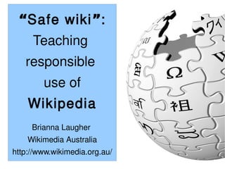 “Safe wiki ”:
     Teaching
   responsible
        use of
    Wikipedia
     Brianna Laugher
    Wikimedia Australia
http://www.wikimedia.org.au/
 
