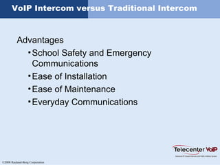 ©2008 Rauland-Borg Corporation
VoIP Intercom versus Traditional Intercom
Advantages
•School Safety and Emergency
Communications
•Ease of Installation
•Ease of Maintenance
•Everyday Communications
 