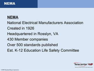 ©2008 Rauland-Borg Corporation
NEMA
NEMA
National Electrical Manufacturers Association
Created in 1926
Headquartered in Rosslyn, VA
430 Member companies
Over 500 standards published
Est. K-12 Education Life Safety Committee
 