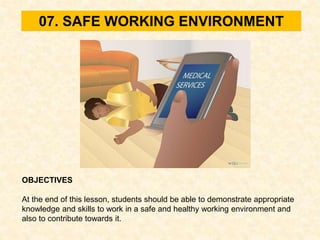 07. SAFE WORKING ENVIRONMENT
OBJECTIVES
At the end of this lesson, students should be able to demonstrate appropriate
knowledge and skills to work in a safe and healthy working environment and
also to contribute towards it.
 