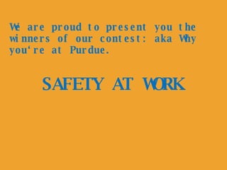 SAFETY AT WORK We are proud to present you the winners of our contest: aka Why you‘re at Purdue. 
