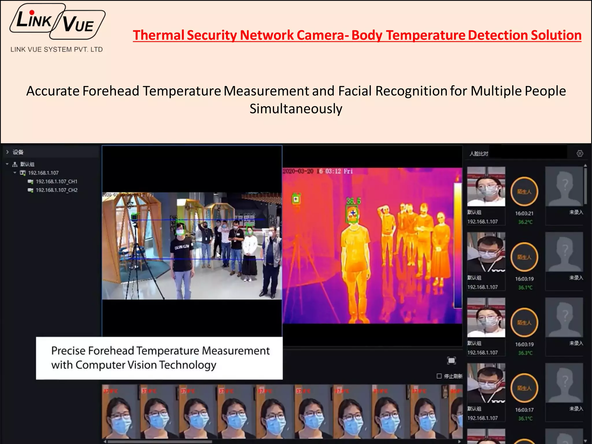 Accurate Forehead TemperatureMeasurement and Facial Recognitionfor Multiple People
Simultaneously
ThermalSecurity Network Camera-Body TemperatureDetection Solution
 
