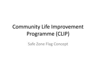 Community Life Improvement
    Programme (CLIP)
     Safe Zone Flag Concept
 