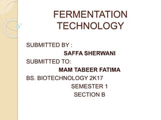 FERMENTATION
TECHNOLOGY
SUBMITTED BY :
SAFFA SHERWANI
SUBMITTED TO:
MAM TABEER FATIMA
BS. BIOTECHNOLOGY 2K17
SEMESTER 1
SECTION B
 