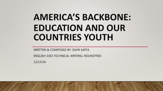 AMERICA’S BACKBONE:
EDUCATION AND OUR
COUNTRIES YOUTH
WRITTEN & COMPOSED BY: SAHR SAFFA
ENGLISH 3303 TECHNICAL WRITING, ROUNDTREE
12/13/16
 