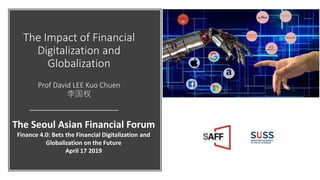 The Impact of Financial
Digitalization and
Globalization
Prof David LEE Kuo Chuen
李国权
The Seoul Asian Financial Forum
Finance 4.0: Bets the Financial Digitalization and
Globalization on the Future
April 17 2019
 