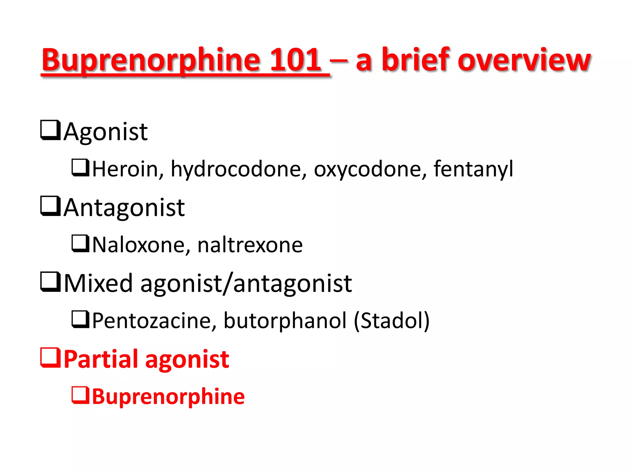 Buprenorphine 101 – a brief overview
Agonist
Heroin, hydrocodone, oxycodone, fentanyl

Antagonist
Naloxone, naltrexone

Mixed agonist/antagonist
Pentozacine, butorphanol (Stadol)

Partial agonist
Buprenorphine

 