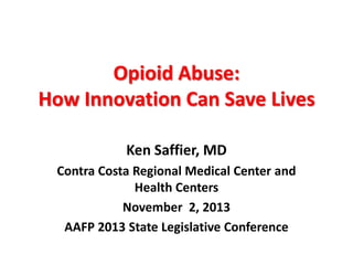 Opioid Abuse:
How Innovation Can Save Lives
Ken Saffier, MD
Contra Costa Regional Medical Center and
Health Centers
November 2, 2013
AAFP 2013 State Legislative Conference

 