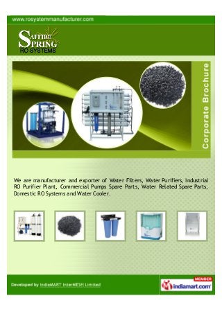 We are manufacturer and exporter of Water Filters, Water Purifiers, Industrial
RO Purifier Plant, Commercial Pumps Spare Parts, Water Related Spare Parts,
Domestic RO Systems and Water Cooler.
 