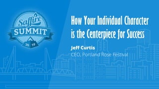 How Your Individual Character
is the Centerpiece for Success
Jeff Curtis
CEO, Portland Rose Festival
 