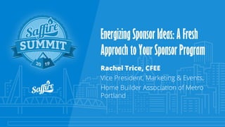 Energizing Sponsor Ideas: A Fresh
Approach to Your Sponsor Program
Rachel Trice, CFEE
Vice President, Marketing & Events,
Home Builder Association of Metro
Portland
 