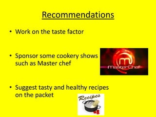 Recommendations
• Work on the taste factor
• Sponsor some cookery shows
such as Master chef
• Suggest tasty and healthy recipes
on the packet
 