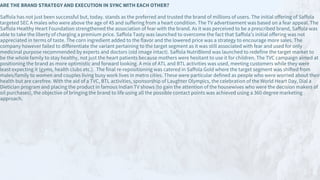 ARE THE BRAND STRATEGY AND EXECUTION IN SYNC WITH EACH OTHER?
Saffola has not just been successful but, today. stands as the preferred and trusted the brand of millions of users. The initial offering of Saffola
targeted SEC A males who were above the age of 45 and suffering from a heart condition. The TV advertisement was based on a fear appeal. The
Saffola Healthy Heart Foundation strengthened the association of fear with the brand. As it was perceived to be a prescribed brand, Saffola was
able to take the liberty of charging a premium price. Saffola Tasty was launched to overcome the fact that Saffola’s initial offering was not
appreciated in terms of taste. The corn ingredient added to the flavor and the lowered price was a strategy to encourage more sales. The
company however failed to differentiate the variant pertaining to the target segment as it was still associated with fear and used for only
medicinal purpose recommended by experts and doctors (old image intact). Saffola NutriBlend was launched to redefine the target market to
be the whole family to stay healthy, not just the heart patients because mothers were hesitant to use it for children. The TVC campaign aimed at
positioning the brand as more optimistic and forward looking. A mix of ATL and BTL activities was used, meeting customers while they were
least expecting it (gyms, health clubs etc.). The final re-repositioning was catered in Saffola Gold where the target segment was shifted from
males/family to women and couples living busy work lives in metro cities. These were particular defined as people who were worried about their
health but are carefree. With the aid of a TVC, BTL activities, sponsorship of Laughter Olympics, the celebration of the World Heart Day, Dial a
Dietician program and placing the product in famous Indian TV shows (to gain the attention of the housewives who were the decision makers of
oil purchases), the objective of bringing the brand to life using all the possible contact points was achieved using a 360 degree marketing
approach.
 