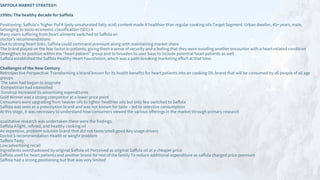 SAFFOLA MARKET STRATEGY:
1990s: The healthy decade for Saffola
Positioning: Saffola’s ‘higher PuFA (poly unsaturated fatty acid) content made it healthier than regular cooking oils Target Segment: Urban dweller, 45+ years, male,
belonging to socio-economic classification (SEC) A
Many users suffering from heart ailments switched to Saffola on
doctor’s recommendations
Due to strong heart links, Saffola could command premium along with maintaining market share
The brand played on the fear factor in patients, giving them a sense of security and a feeling that they were avoiding another encounter with a heart-related condition
Strengthen its position within the “heart patient” group and to broaden its user base to include potential heart patients as well
Saffola established the Saffola Healthy Heart Foundation, which was a path-breaking marketing effort at that time.
Challenges of the New Century
Retrospective Perspective: Transforming a brand known for its health benefits for heart patients into an cooking OIL brand that will be consumed by all people of all age
groups.
The sales had begun to stagnate
Competition had intensified
Sundrop increased its advertising expenditures
Gold Winner was a strong competitor at a lower price point
Consumers were upgrading from heavier oils to lighter healthier oils but only few switched to Saffola
Saffola was seen as a prescription brand and was not known for taste – led to selective consumption
At this stage, it was necessary to understand how consumers viewed the various offerings in the market through primary research
qualitative research was undertaken these were the findings.
Saffola A light, refined, and healthy cooking oil
An expensive, problem solution brand that did not taste/smell good Key usage drivers
Doctor’s recommendation Health or weight problem
Saffola Tasty
Low advertising recall
Ingredients overshadowed by original Saffola oil Perceived as original Saffola oil at a cheaper price
Saffola used for heart patients and another brand for rest of the family To reduce additional expenditure as saffola charged price premium
Saffola had a strong positioning but that was very limited
 