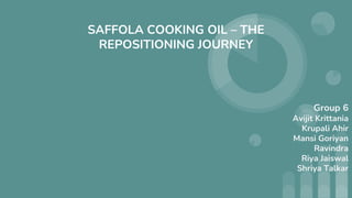 SAFFOLA COOKING OIL – THE
REPOSITIONING JOURNEY
Group 6
Avijit Krittania
Krupali Ahir
Mansi Goriyan
Ravindra
Riya Jaiswal
Shriya Talkar
 