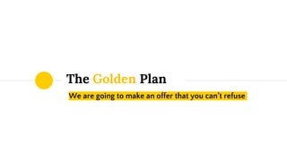 We are going to make an offer that you can’t refuse
The Golden Plan
 