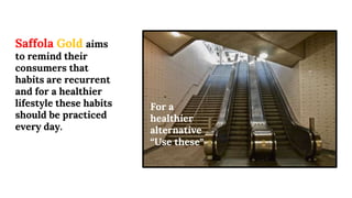 For a
healthier
alternative
“Use these”
Saffola Gold aims
to remind their
consumers that
habits are recurrent
and for a healthier
lifestyle these habits
should be practiced
every day.
 