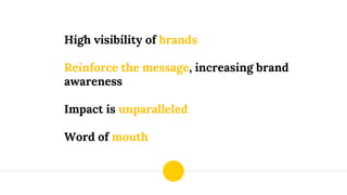 High visibility of brands
Reinforce the message, increasing brand
awareness
Impact is unparalleled
Word of mouth
 